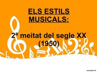 ELS ESTILS MUSICALS: 2ª meitat del segle XX (1950) 