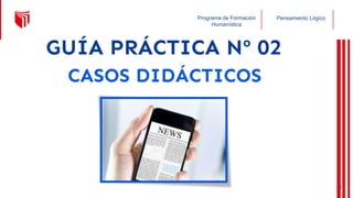 Pensamiento Lógico
Programa de Formación
Humanística
GUÍA PRÁCTICA Nº 02
CASOS DIDÁCTICOS
18
 