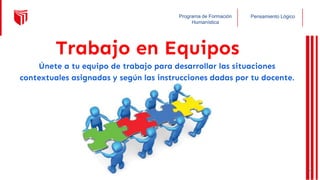 Pensamiento Lógico
Programa de Formación
Humanística
Trabajo en Equipos
Únete a tu equipo de trabajo para desarrollar las situaciones
contextuales asignadas y según las instrucciones dadas por tu docente.
44
 