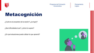 Pensamiento
Lógico
Programa de Formación
Humanística
¿Cuál era el propósito de la sesión? ¿se logró?
¿Qué dificultades tuve? ¿cómo lo supere?
¿En qué situaciones puedo utilizar lo que aprendí?
Metacognición
46
 