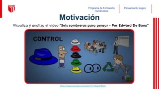 Pensamiento Lógico
Programa de Formación
Humanística
https://www.youtube.com/watch?v=TsKqe1FXAmI
Visualiza y analiza el vídeo “Seis sombreros para pensar - Por Edward De Bono”
Motivación
7
 
