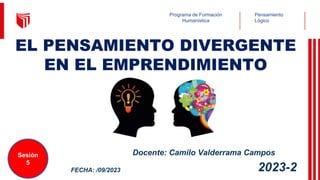 Pensamiento
Lógico
Programa de Formación
Humanística
2023-2
Docente: Camilo Valderrama Campos
FECHA: /09/2023
Sesión
5
EL PENSAMIENTO DIVERGENTE
EN EL EMPRENDIMIENTO
 
