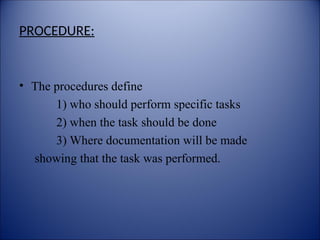 PROCEDURE:
• The procedures define
1) who should perform specific tasks
2) when the task should be done
3) Where documentation will be made
showing that the task was performed.
 