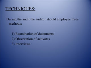 TECHNIQUES:
During the audit the auditor should employee three
methods:
1) Examination of documents
2) Observation of activates
3) Interviews
 
