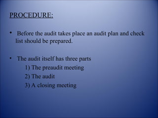 PROCEDURE:
• Before the audit takes place an audit plan and check
list should be prepared.
• The audit itself has three parts
1) The preaudit meeting
2) The audit
3) A closing meeting
 