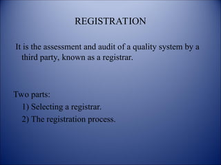 REGISTRATION
It is the assessment and audit of a quality system by a
third party, known as a registrar.
Two parts:
1) Selecting a registrar.
2) The registration process.
 
