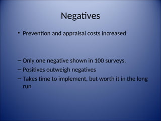 Negatives
• Prevention and appraisal costs increased
– Only one negative shown in 100 surveys.
– Positives outweigh negatives
– Takes time to implement, but worth it in the long
run
 