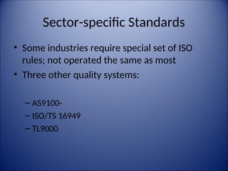 Sector-specific Standards
• Some industries require special set of ISO
rules; not operated the same as most
• Three other quality systems:
– AS9100-
– ISO/TS 16949
– TL9000
 
