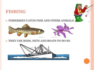 FISHING
 FISHERMEN CATCH FISH AND OTHER ANIMALS.
 THEY USE RODS, NETS AND BOATS TO DO SO.
 