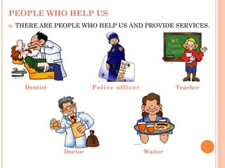 PEOPLE WHO HELP US
 THERE ARE PEOPLE WHO HELP US AND PROVIDE SERVICES.
Police officer Teacher
Doctor Waiter
Dentist
 