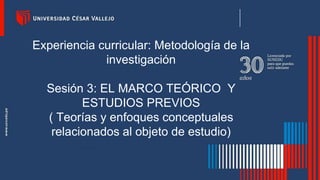 Experiencia curricular: Metodología de la
investigación
Sesión 3: EL MARCO TEÓRICO Y
ESTUDIOS PREVIOS
( Teorías y enfoques conceptuales
relacionados al objeto de estudio)
 