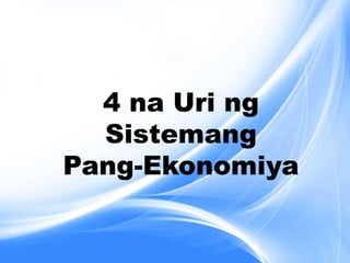 4 na Uri ng
Sistemang
Pang-Ekonomiya
 