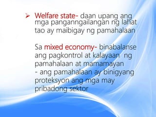 Welfare state- daan upang ang
mga panganngailangan ng lahat
tao ay maibigay ng pamahalaan
Sa mixed economy- binabalanse
ang pagkontrol at kalayaan ng
pamahalaan at mamamayan
- ang pamahalaan ay binigyang
proteksyon ang mga may
pribadong sektor
 
