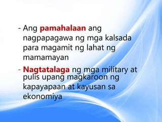- Ang pamahalaan ang
nagpapagawa ng mga kalsada
para magamit ng lahat ng
mamamayan
- Nagtatalaga ng mga military at
pulis upang magkaroon ng
kapayapaan at kayusan sa
ekonomiya
 
