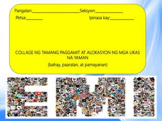 Pangalan:__________________________Seksyon:_______________
Petsa:_________ Ipinasa kay:_____________
COLLAGE NG TAMANG PAGGAMIT AT ALOKASYON NG MGA LIKAS
NA YAMAN
(bahay, paaralan, at pamayanan)
 
