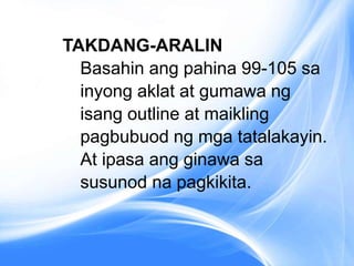TAKDANG-ARALIN
Basahin ang pahina 99-105 sa
inyong aklat at gumawa ng
isang outline at maikling
pagbubuod ng mga tatalakayin.
At ipasa ang ginawa sa
susunod na pagkikita.
 