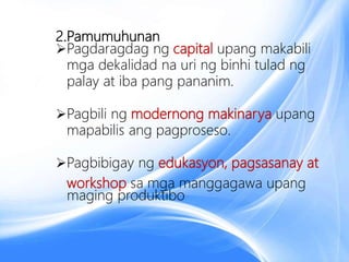 2.Pamumuhunan
Pagdaragdag ng capital upang makabili
mga dekalidad na uri ng binhi tulad ng
palay at iba pang pananim.
Pagbili ng modernong makinarya upang
mapabilis ang pagproseso.
Pagbibigay ng edukasyon, pagsasanay at
workshop sa mga manggagawa upang
maging produktibo
 