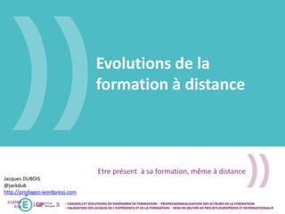 Evolutions de la
formation à distance
Etre présent à sa formation, même à distance
Jacques DUBOIS
@jackdub
http://prodageo.wordpress.com
 