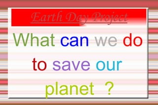 Earth   Day   Project What  can  we   do   to   save   our   planet  ? 