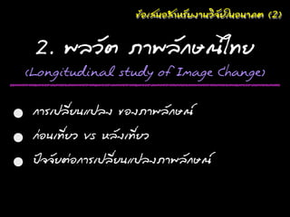 ¢ขŒŒÍอàเÊส¹นÍอÊสำËหÃรÑัºบ§งÒา¹นÇวöϸ¨จÑัÂยãใ¹นÍอ¹นո¤คµต (2)

        2. ¾พÅลÇวÑัµต ÀภÒา¾พÅลÑั¡กÉษ³ณäไ·ÝทÂย
    (Longitudinal study of Image Change)


•      ¡กÒาÃรàเ»ปÅลÕีè่Âย¹นáแ»ปÅล§ง ¢ขÍอ§งÀภÒา¾พÅลÑั¡กÉษ³ณ
• ¡ก‹‹Íอ¹นàเ·ÝทÕีè่ÂยÇว vs ËหÅลÑั§งàเ·ÝทÕีè่ÂยÇว
• »ป˜˜¨จ¨จÑัÂยµต‹‹Íอ¡กÒาÃรàเ»ปÅลÕีè่Âย¹นáแ»ปÅล§งÀภÒา¾พÅลÑั¡กÉษ³ณ
 