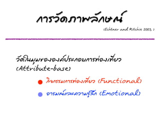 ¡กոÃรÇวÑั´ดÀภո¾พÅลÑั¡กÉษ³ณȎ
                                                          (Echtner and Ritchie 2003, )




ÇวÑั´ดãใ¹นÁมØุÁม¢ขÍอ§งÍอ§ง¤ค»ปÃรÐะ¡กÍอºบ¡กÒาÃร·Ýท‹‹Íอ§งàเ·ÝทÕีè่ÂยÇว
(Attribute-base)
             •      ¡กÔิ¨จ¡กÃรÃรÁม¡กÒาÃร·Ýท‹‹Íอ§งàเ·ÝทÕีè่ÂยÇว (Functional)
             • ÍอÒาÃรÁม³ณáแÅลÐะ¤คÇวÒาÁมÃรÙูŒŒÊสÖึ¡ก (Emotional)
 