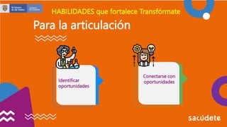 Para la articulación
Identificar
oportunidades
Conectarse con
oportunidades
HABILIDADES que fortalece Transfórmate
 