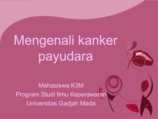 Mengenali kanker
payudara
Mahasiswa K3M
Program Studi Ilmu Keperawatan
Universitas Gadjah Mada
 