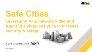 www.axis.com
Safe Cities
Leveraging Axis network video and
Agent Vi’s video analytics to increase
security & safety.
A joint presentation with
 