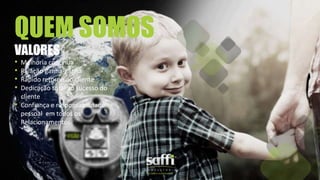 • Melhoria contínua
• Relação ganha-ganha
• Rápido retorno ao cliente
• Dedicação total ao sucesso do
cliente
• Confiança e responsabilidade
pessoal em todos os
Relacionamentos
QUEM SOMOS
VALORES
 