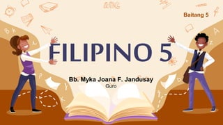 Baitang 5
FILIPINO 5
Bb. Myka Joana F. Jandusay
Guro
 