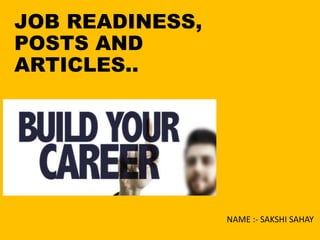JOB READINESS,
POSTS AND
ARTICLES..
NAME :- SAKSHI SAHAY
 
