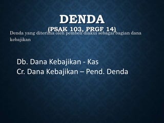 DENDA
(PSAK 103, PRGF 14)
Denda yang diterima oleh pembeli diakui sebagai bagian dana
kebajikan
Db. Dana Kebajikan - Kas
Cr. Dana Kebajikan – Pend. Denda
 