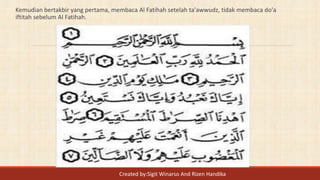 Kemudian bertakbir yang pertama, membaca Al Fatihah setelah ta'awwudz, tidak membaca do'a
iftitah sebelum Al Fatihah.
Created by:Sigit Winarso And Rizen Handika
 