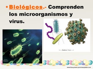 • Biológicos.- Comprenden
los microorganismos y
virus.
 
