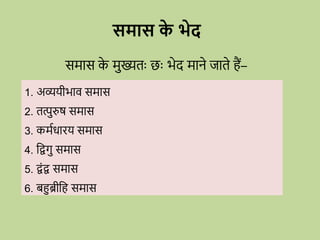 समास क
े भेद
समास क
े मुख्यतः छः भेद माने जाते हैं–
1. अव्ययीभाि समास
2. तत्पुरुष समास
3. कमविािय समास
4. विगु समास
5. िोंि समास
6. बहुब्रीवह समास
 
