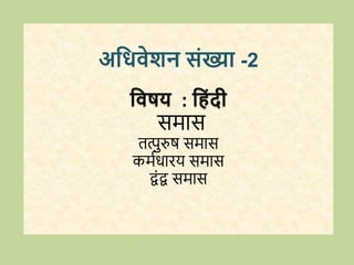 अधिवेशन संख्या -2
धवषय : ध ंदी
समास
तत्पुरुष समास
कमविािय समास
िोंि समास
 
