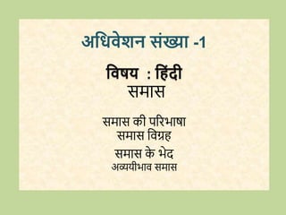 अधिवेशन संख्या -1
धवषय : ध ंदी
समास
समास की परिभाषा
समास विग्रह
समास क
े भेद
अव्ययीभाि समास
 