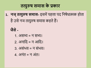 तत्पुरुष समास क
े प्रकाि
1. नञ् तत्पुरुष समास- इसमें पहला पद वनषेिात्मक ह ता
है उसे नञ तत्पुरुष समास कहते हैं।
जैसे -
1. असभ्य = न सभ्य।
2. अनावद = न आवद।
3. असोंभि = न सोंभि।
4. अनोंत = न अोंत।
 