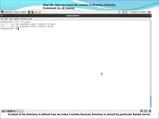 Step 6th. Now we check the context of directory (/manoz).
Command: ls –lZ /manoz
1.9
Context of the directory is default now we make it samba because directory is shared by particular Samba server.
 