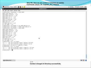 Step 8th. Now we set context of directory as samba.
Command: chcon –R –t samba_etc_t /manoz
1.11
Context changed of directory successfully.
 