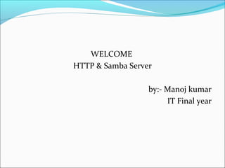 WELCOME
HTTP & Samba Server
by:- Manoj kumar
IT Final year
 