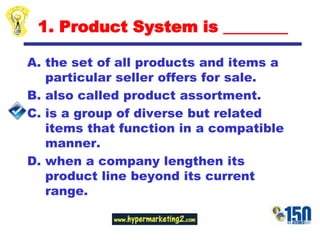 1. Product System is ________the set of all products and items a particular seller offers for sale.also called product assortment.is a group of diverse but related items that function in a compatible manner.when a company lengthen its product line beyond its current range.