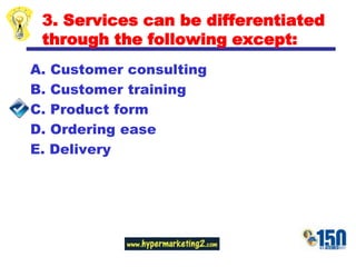 3. Services can be differentiated through the following except:Customer consulting B. Customer trainingC. Product formD. Ordering easeE. Delivery