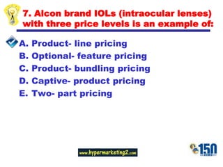 7. Alcon brand IOLs (intraocular lenses) with three price levels is an example of:Product- line pricingOptional- feature pricingProduct- bundling pricingCaptive- product pricingTwo- part pricing