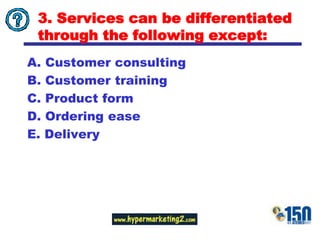 3. Services can be differentiated through the following except:Customer consulting B. Customer trainingC. Product formD. Ordering easeE. Delivery