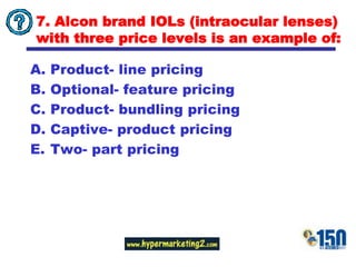 7. Alcon brand IOLs (intraocular lenses) with three price levels is an example of:Product- line pricingOptional- feature pricingProduct- bundling pricingCaptive- product pricingTwo- part pricing