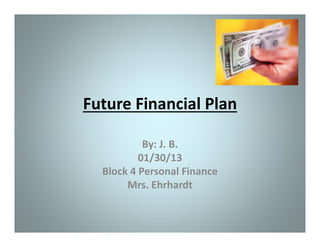 Future Financial Plan
Future Financial Plan
By: J. B.
01/30/13
Block 4 Personal Finance
Block 4 Personal Finance
Mrs. Ehrhardt

 