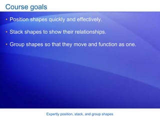 Expertly position, stack, and group shapes
Course goals
• Position shapes quickly and effectively.
• Stack shapes to show their relationships.
• Group shapes so that they move and function as one.
 