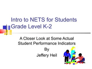Intro to NETS for Students Grade Level K-2 A Closer Look at Some Actual Student Performance Indicators By Jeffery Heil 