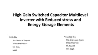 High Gain Switched Capacitor Multilevel
Inverter with Reduced stress and
Energy Storage Elements
Presented By :
Ms. Elsa Susan Jacob
MAC19EEPE03
M. Tech.PE
EEE Dept.
Guided by,
Smt. Beena M Varghese
Associate Professor
EEE Dept.
MACE
 